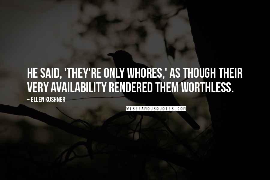 Ellen Kushner Quotes: He said, 'They're only whores,' as though their very availability rendered them worthless.