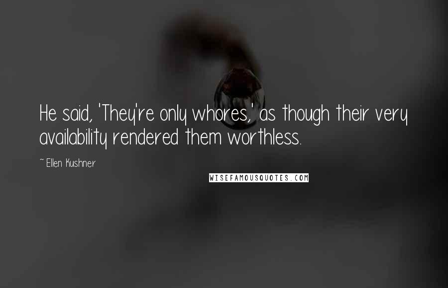Ellen Kushner Quotes: He said, 'They're only whores,' as though their very availability rendered them worthless.