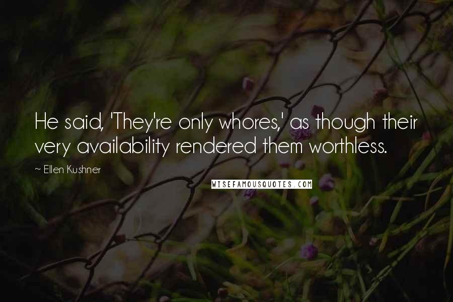 Ellen Kushner Quotes: He said, 'They're only whores,' as though their very availability rendered them worthless.