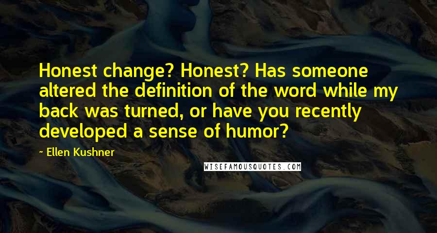 Ellen Kushner Quotes: Honest change? Honest? Has someone altered the definition of the word while my back was turned, or have you recently developed a sense of humor?