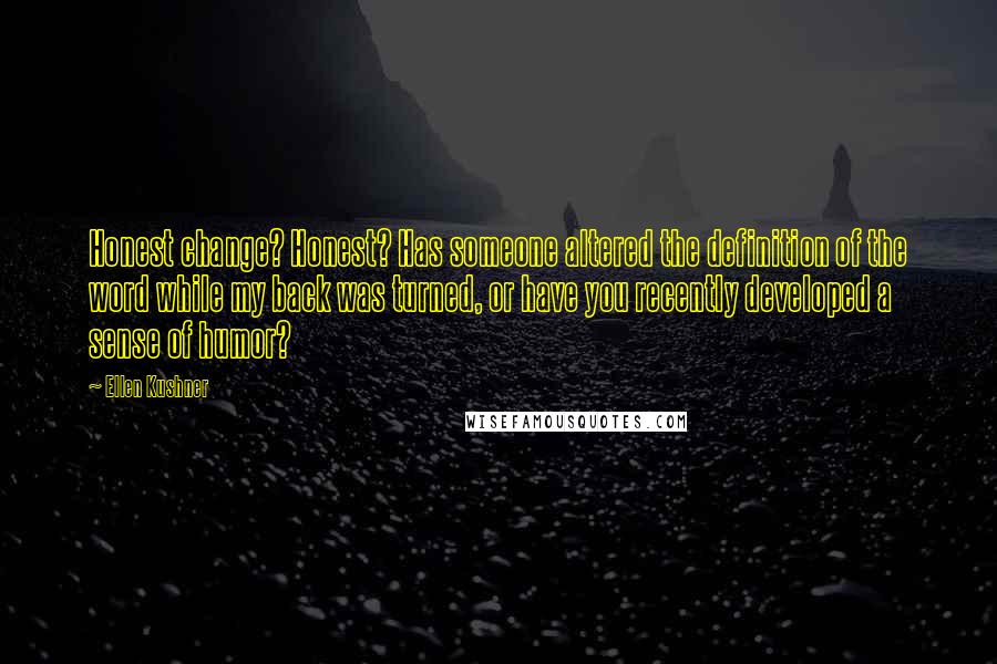 Ellen Kushner Quotes: Honest change? Honest? Has someone altered the definition of the word while my back was turned, or have you recently developed a sense of humor?