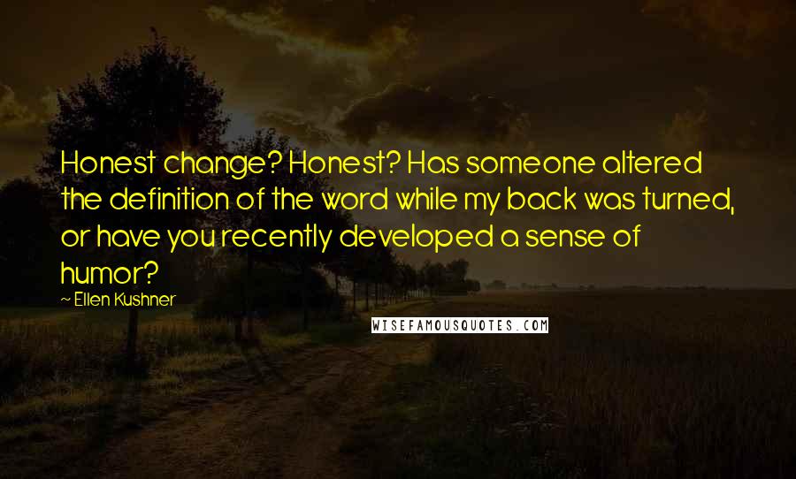 Ellen Kushner Quotes: Honest change? Honest? Has someone altered the definition of the word while my back was turned, or have you recently developed a sense of humor?