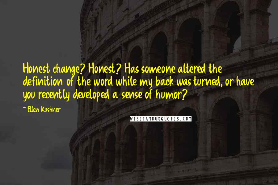 Ellen Kushner Quotes: Honest change? Honest? Has someone altered the definition of the word while my back was turned, or have you recently developed a sense of humor?