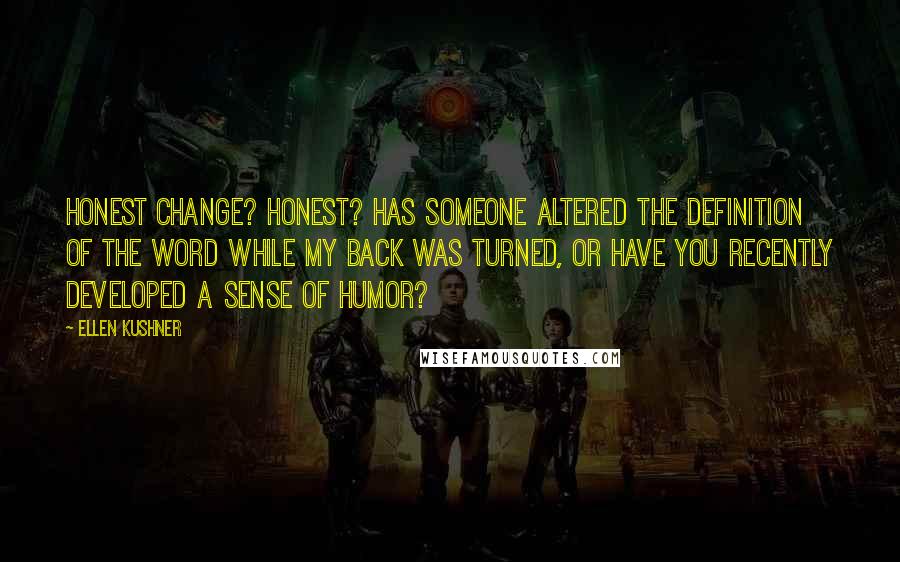 Ellen Kushner Quotes: Honest change? Honest? Has someone altered the definition of the word while my back was turned, or have you recently developed a sense of humor?