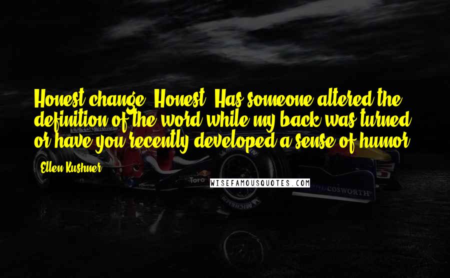 Ellen Kushner Quotes: Honest change? Honest? Has someone altered the definition of the word while my back was turned, or have you recently developed a sense of humor?