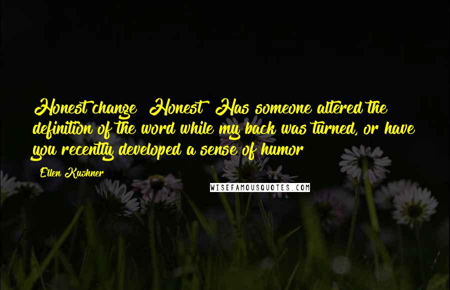 Ellen Kushner Quotes: Honest change? Honest? Has someone altered the definition of the word while my back was turned, or have you recently developed a sense of humor?