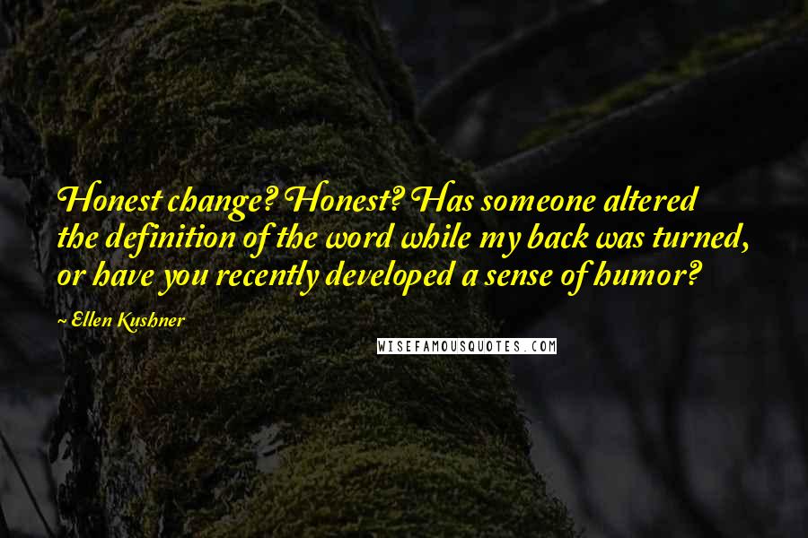 Ellen Kushner Quotes: Honest change? Honest? Has someone altered the definition of the word while my back was turned, or have you recently developed a sense of humor?