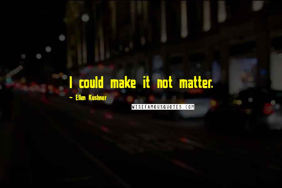 Ellen Kushner Quotes: I could make it not matter.