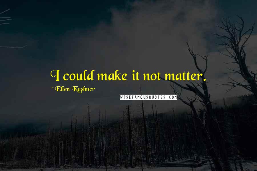 Ellen Kushner Quotes: I could make it not matter.