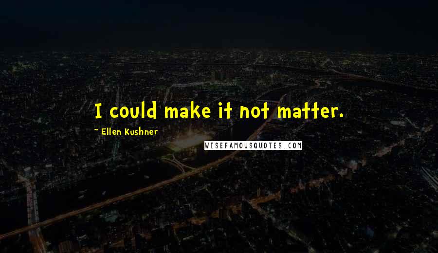 Ellen Kushner Quotes: I could make it not matter.