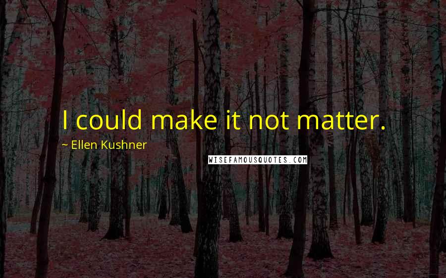 Ellen Kushner Quotes: I could make it not matter.