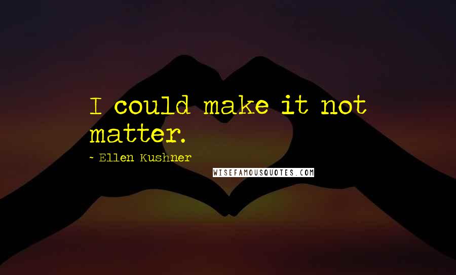 Ellen Kushner Quotes: I could make it not matter.