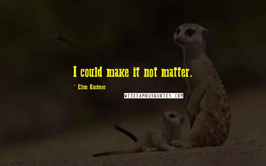 Ellen Kushner Quotes: I could make it not matter.