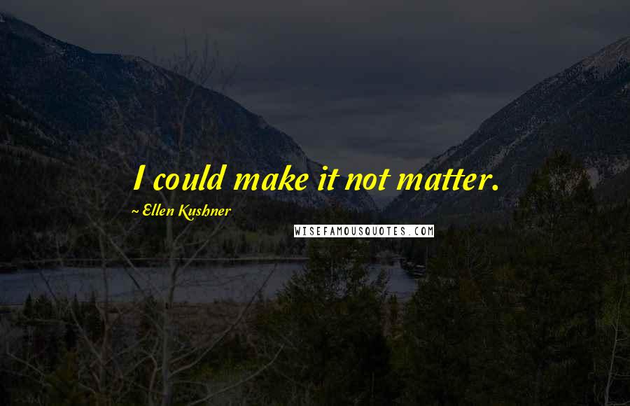 Ellen Kushner Quotes: I could make it not matter.