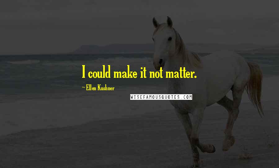 Ellen Kushner Quotes: I could make it not matter.