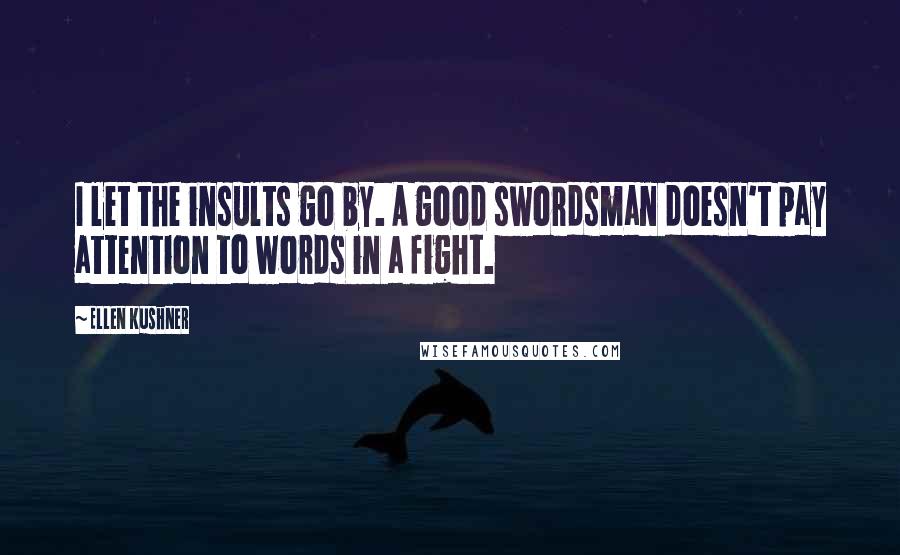 Ellen Kushner Quotes: I let the insults go by. A good swordsman doesn't pay attention to words in a fight.