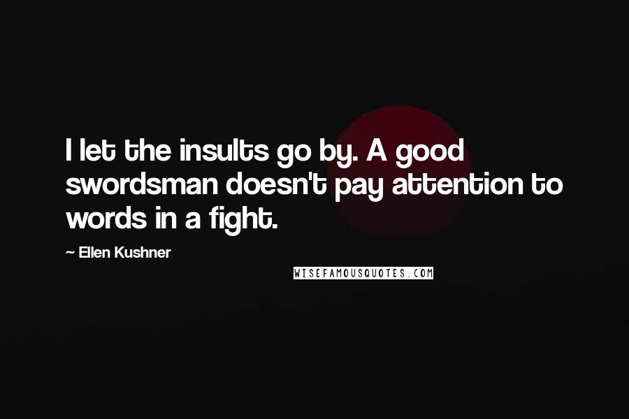 Ellen Kushner Quotes: I let the insults go by. A good swordsman doesn't pay attention to words in a fight.