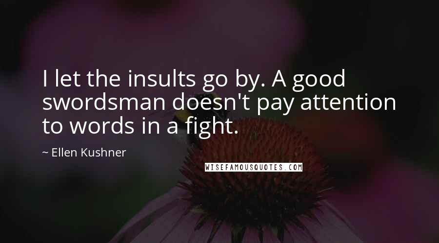 Ellen Kushner Quotes: I let the insults go by. A good swordsman doesn't pay attention to words in a fight.