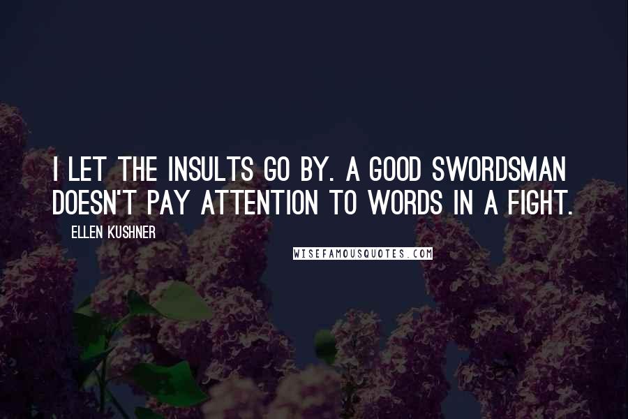 Ellen Kushner Quotes: I let the insults go by. A good swordsman doesn't pay attention to words in a fight.