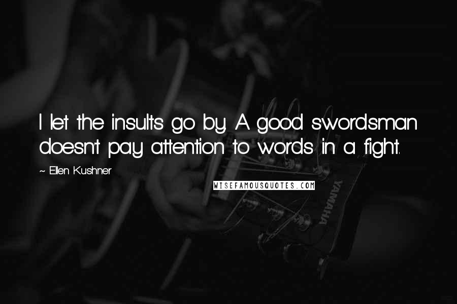 Ellen Kushner Quotes: I let the insults go by. A good swordsman doesn't pay attention to words in a fight.