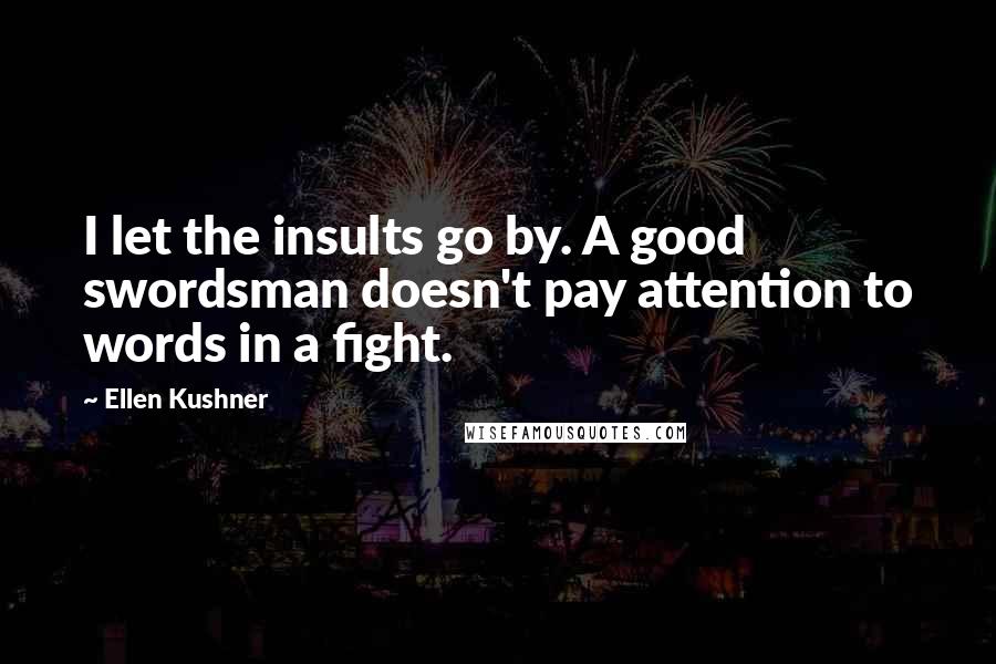 Ellen Kushner Quotes: I let the insults go by. A good swordsman doesn't pay attention to words in a fight.