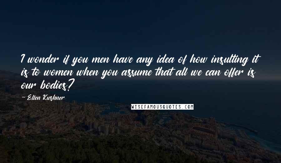 Ellen Kushner Quotes: I wonder if you men have any idea of how insulting it is to women when you assume that all we can offer is our bodies?