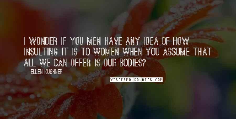 Ellen Kushner Quotes: I wonder if you men have any idea of how insulting it is to women when you assume that all we can offer is our bodies?