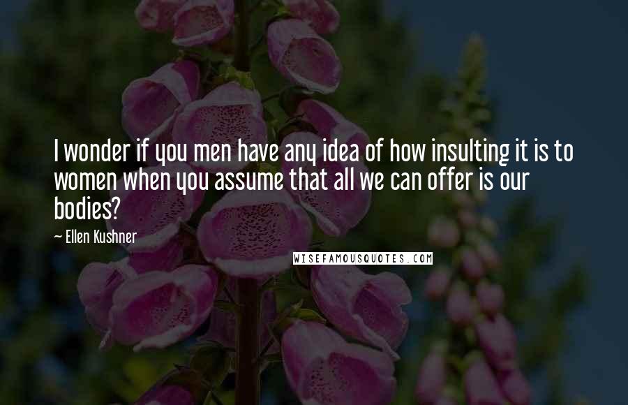 Ellen Kushner Quotes: I wonder if you men have any idea of how insulting it is to women when you assume that all we can offer is our bodies?