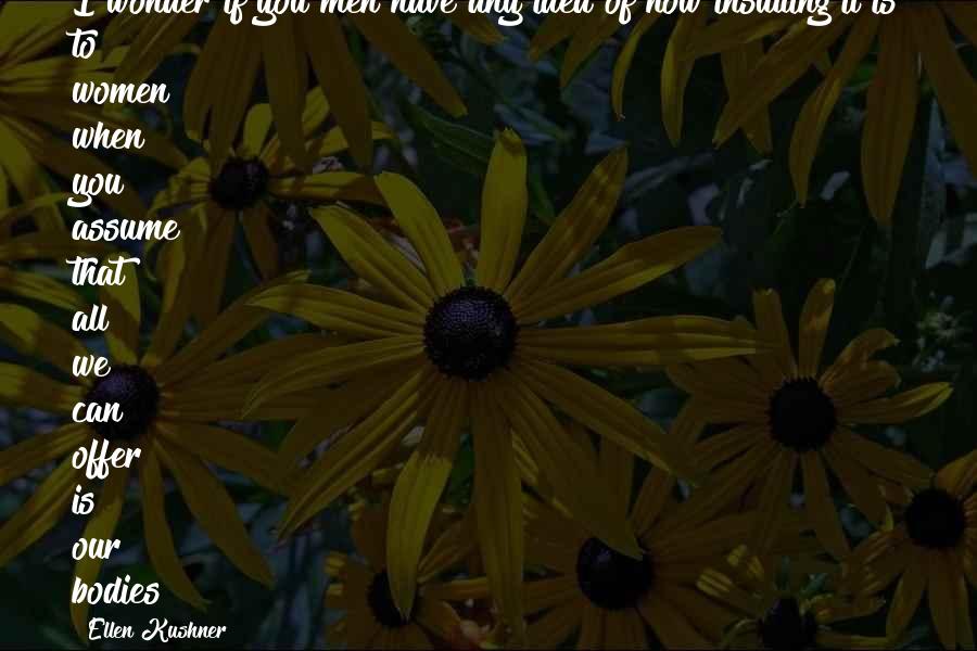 Ellen Kushner Quotes: I wonder if you men have any idea of how insulting it is to women when you assume that all we can offer is our bodies?