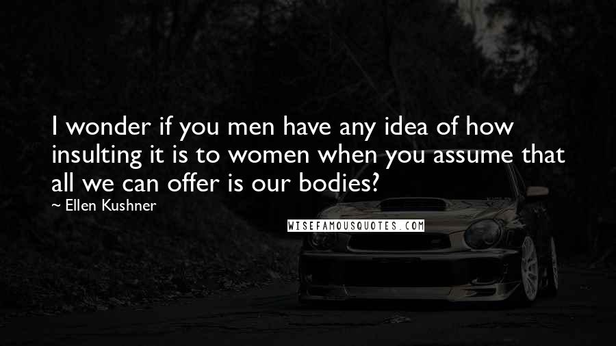 Ellen Kushner Quotes: I wonder if you men have any idea of how insulting it is to women when you assume that all we can offer is our bodies?