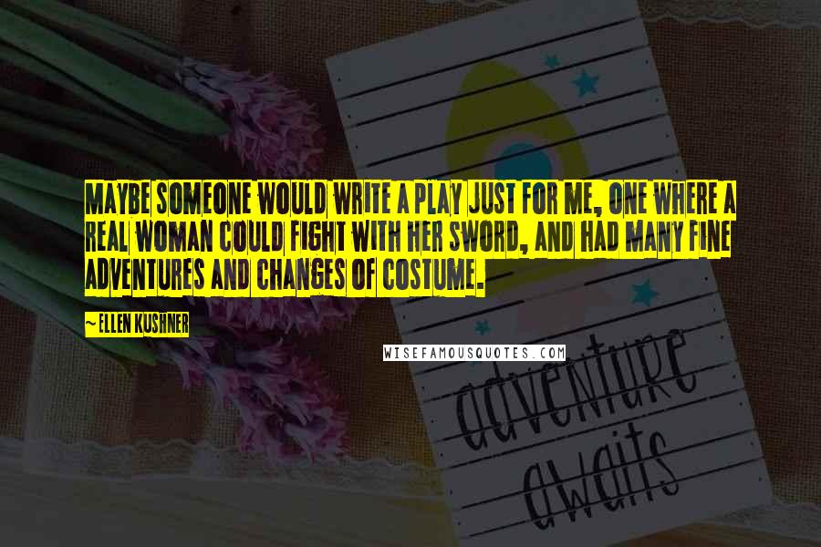 Ellen Kushner Quotes: Maybe someone would write a play just for me, one where a real woman could fight with her sword, and had many fine adventures and changes of costume.