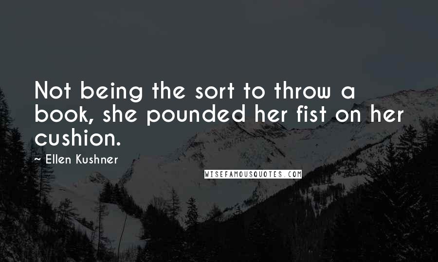 Ellen Kushner Quotes: Not being the sort to throw a book, she pounded her fist on her cushion.