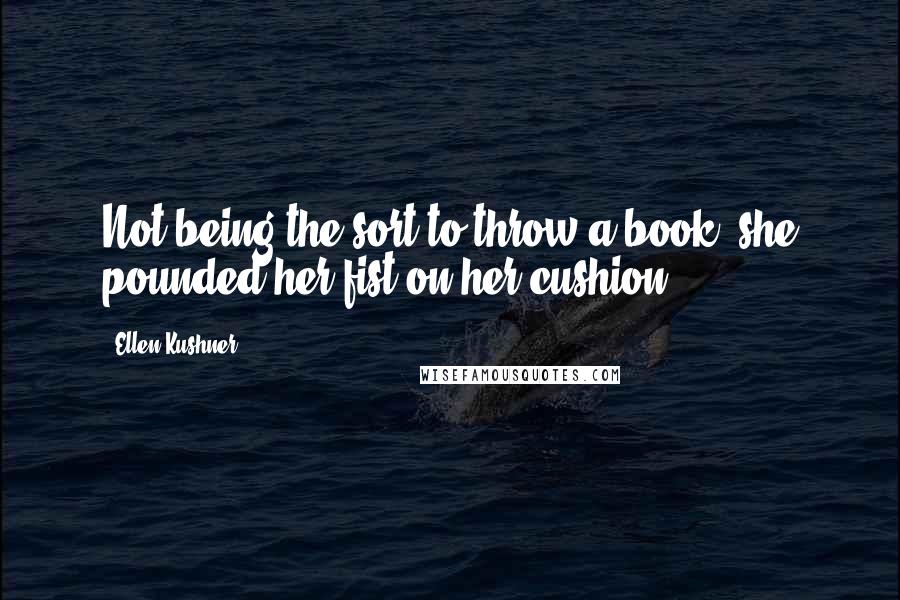 Ellen Kushner Quotes: Not being the sort to throw a book, she pounded her fist on her cushion.