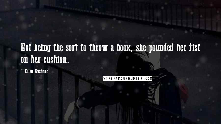 Ellen Kushner Quotes: Not being the sort to throw a book, she pounded her fist on her cushion.