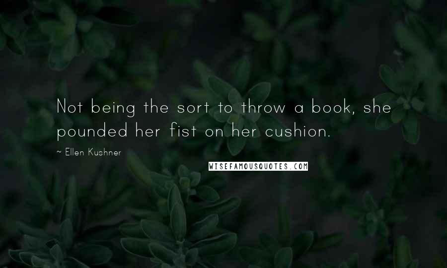 Ellen Kushner Quotes: Not being the sort to throw a book, she pounded her fist on her cushion.