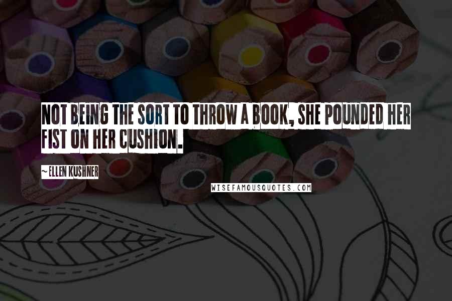 Ellen Kushner Quotes: Not being the sort to throw a book, she pounded her fist on her cushion.