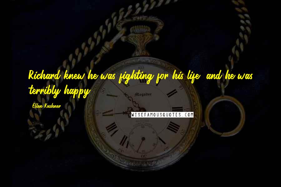 Ellen Kushner Quotes: Richard knew he was fighting for his life, and he was terribly happy.