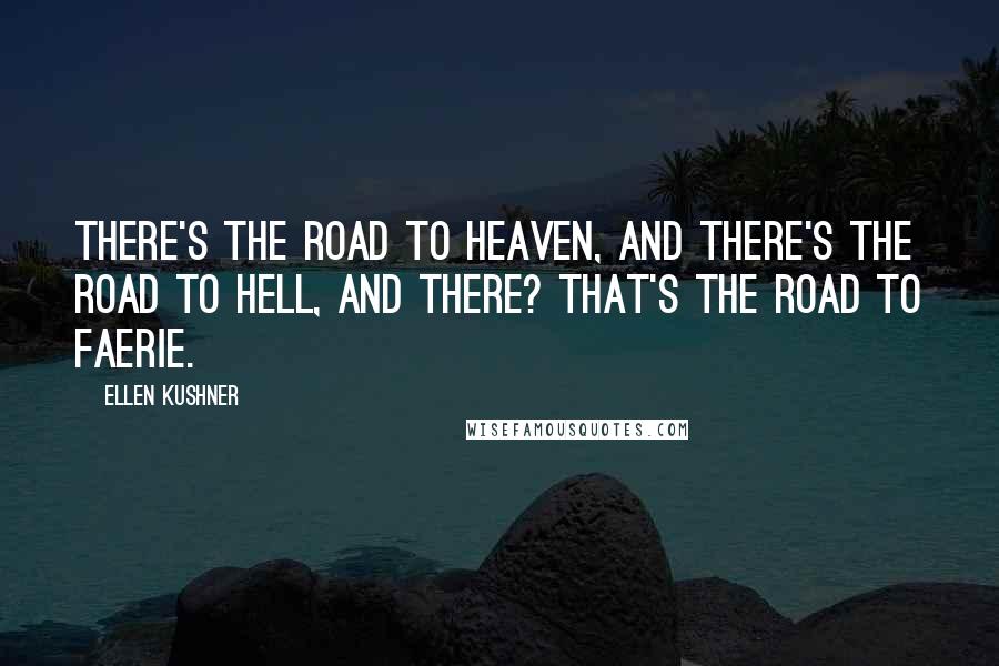 Ellen Kushner Quotes: There's the road to heaven, and there's the road to hell, and there? That's the road to Faerie.