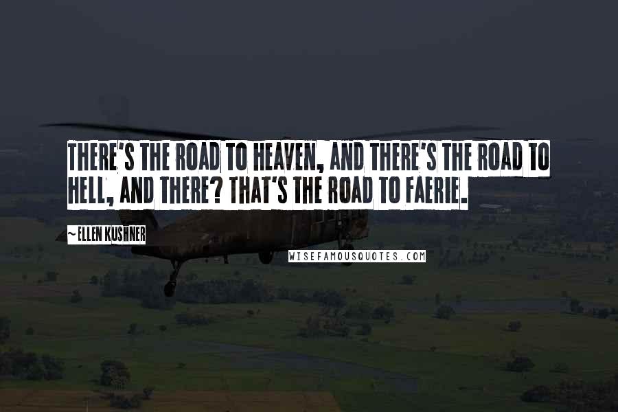 Ellen Kushner Quotes: There's the road to heaven, and there's the road to hell, and there? That's the road to Faerie.