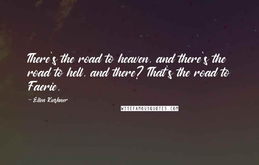 Ellen Kushner Quotes: There's the road to heaven, and there's the road to hell, and there? That's the road to Faerie.