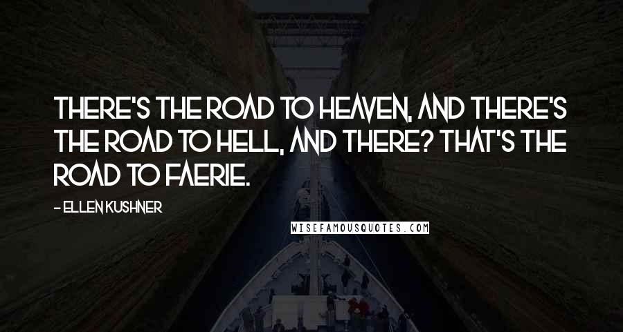 Ellen Kushner Quotes: There's the road to heaven, and there's the road to hell, and there? That's the road to Faerie.