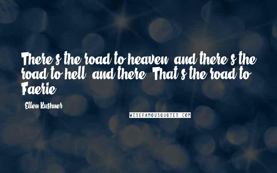 Ellen Kushner Quotes: There's the road to heaven, and there's the road to hell, and there? That's the road to Faerie.