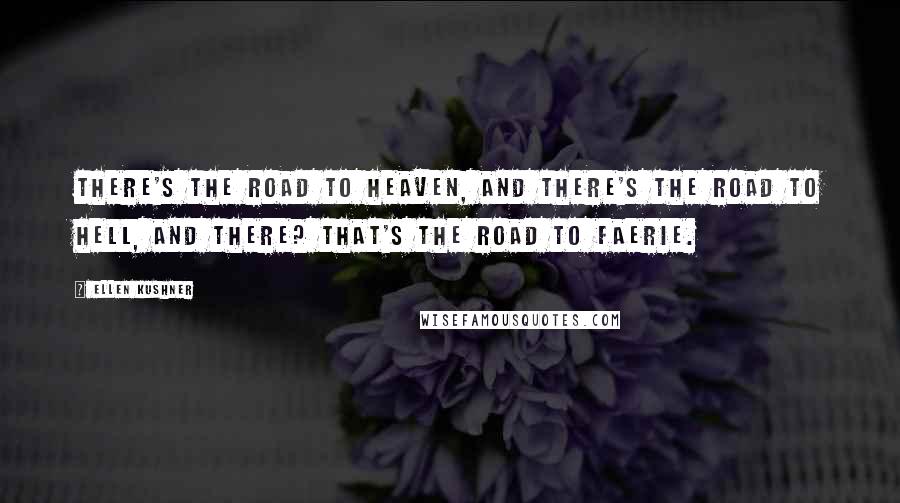 Ellen Kushner Quotes: There's the road to heaven, and there's the road to hell, and there? That's the road to Faerie.