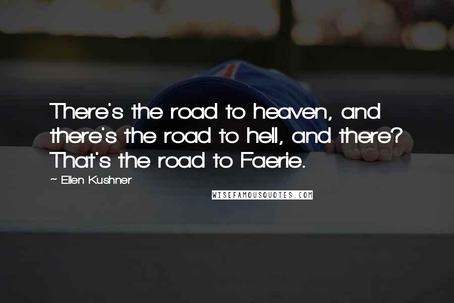 Ellen Kushner Quotes: There's the road to heaven, and there's the road to hell, and there? That's the road to Faerie.