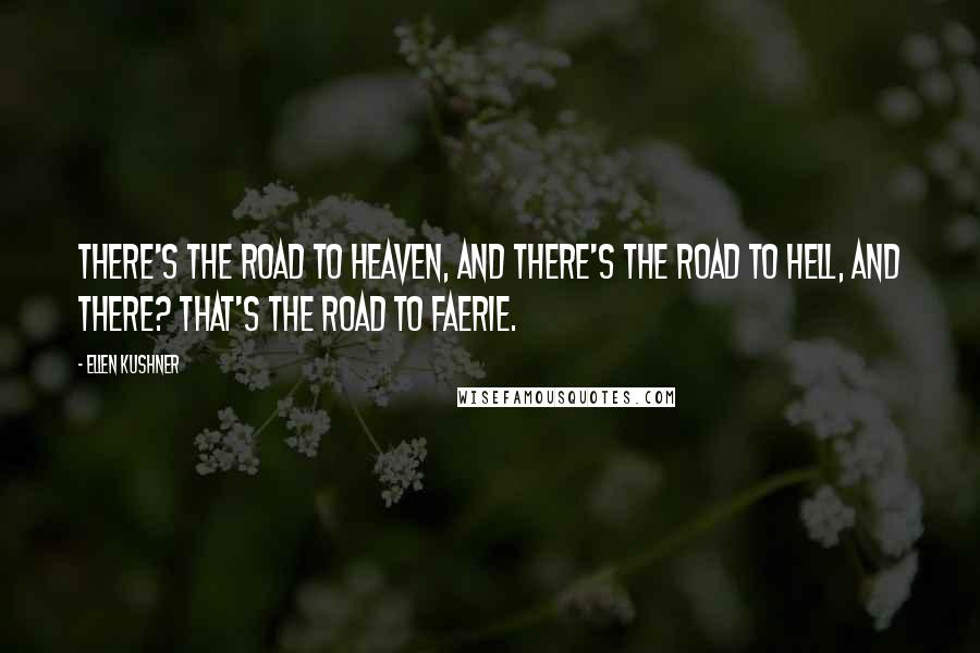 Ellen Kushner Quotes: There's the road to heaven, and there's the road to hell, and there? That's the road to Faerie.