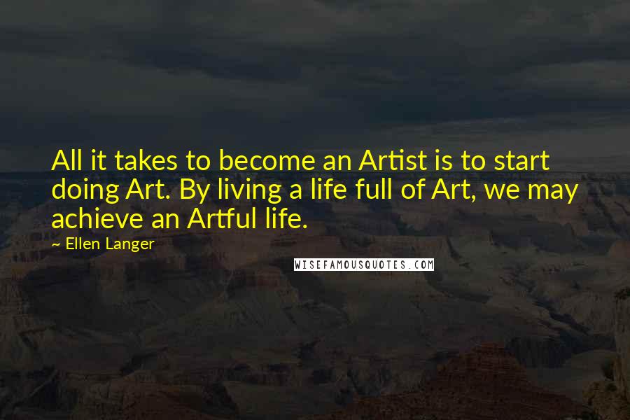 Ellen Langer Quotes: All it takes to become an Artist is to start doing Art. By living a life full of Art, we may achieve an Artful life.