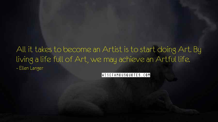 Ellen Langer Quotes: All it takes to become an Artist is to start doing Art. By living a life full of Art, we may achieve an Artful life.