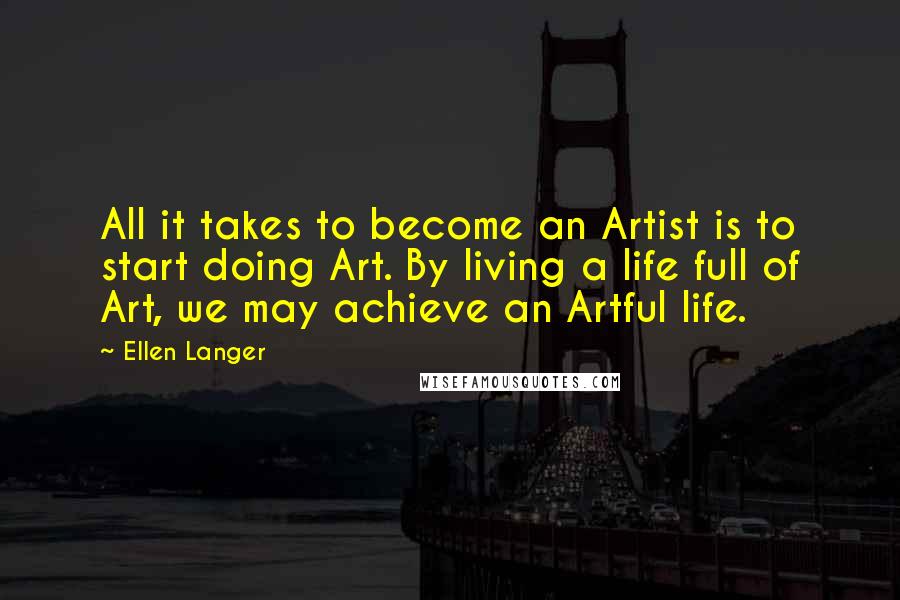 Ellen Langer Quotes: All it takes to become an Artist is to start doing Art. By living a life full of Art, we may achieve an Artful life.