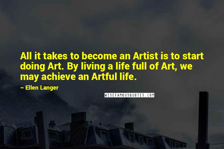 Ellen Langer Quotes: All it takes to become an Artist is to start doing Art. By living a life full of Art, we may achieve an Artful life.