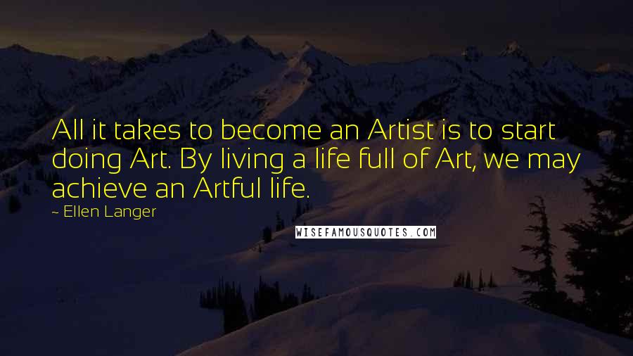 Ellen Langer Quotes: All it takes to become an Artist is to start doing Art. By living a life full of Art, we may achieve an Artful life.
